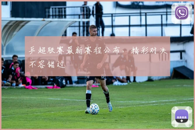乒超联赛最新赛程公布，精彩对决不容错过