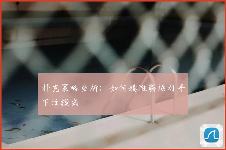 扑克策略分析：如何精准解读对手下注模式