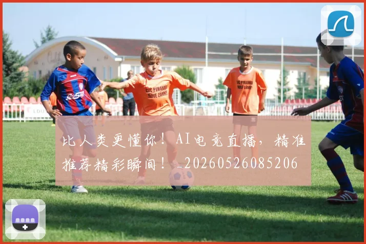 比人类更懂你！AI电竞直播，精准推荐精彩瞬间！_20260526085206
