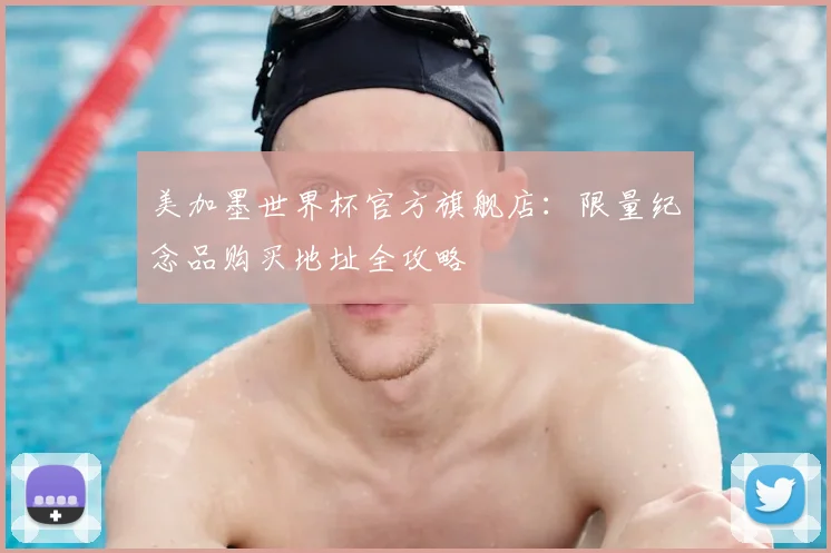 美加墨世界杯官方旗舰店：限量纪念品购买地址全攻略