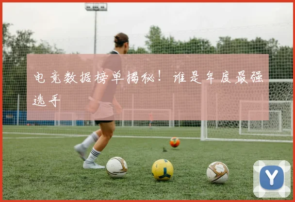 电竞数据榜单揭秘！谁是年度最强选手