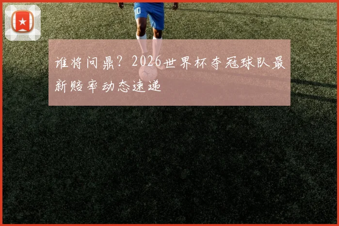 谁将问鼎？2026世界杯夺冠球队最新赔率动态速递