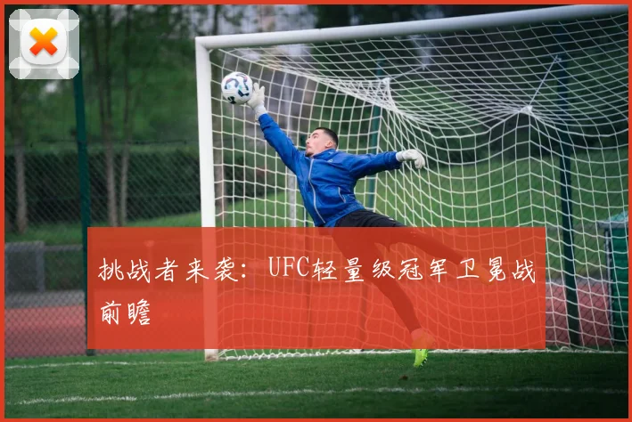 挑战者来袭：UFC轻量级冠军卫冕战前瞻