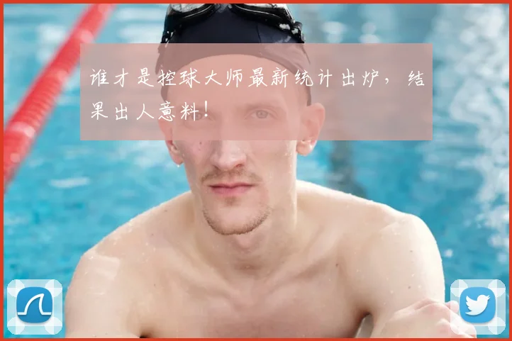 谁才是控球大师最新统计出炉，结果出人意料！
