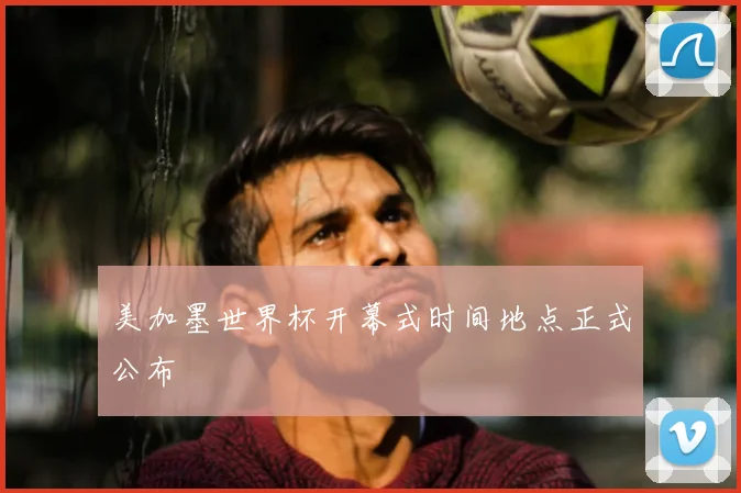 美加墨世界杯开幕式时间地点正式公布