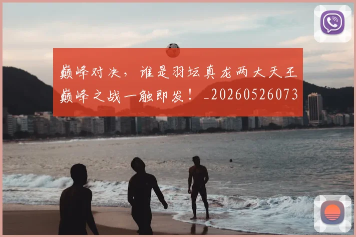 巅峰对决，谁是羽坛真龙两大天王巅峰之战一触即发！_20260526073901
