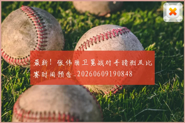 最新！张伟丽卫冕战对手猜测及比赛时间预告_20260609190848
