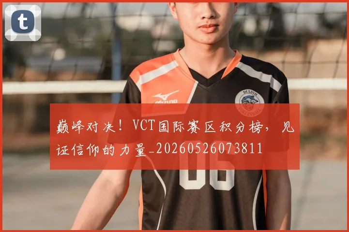 巅峰对决！VCT国际赛区积分榜，见证信仰的力量_20260526073811