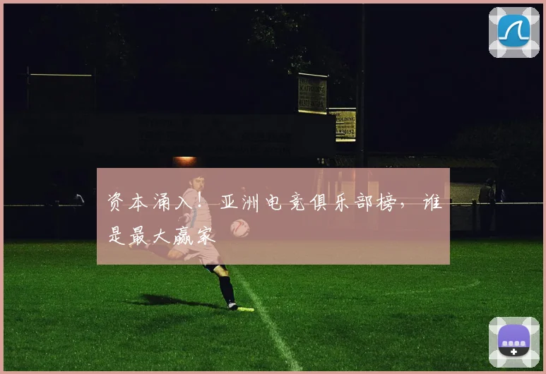 资本涌入！亚洲电竞俱乐部榜，谁是最大赢家