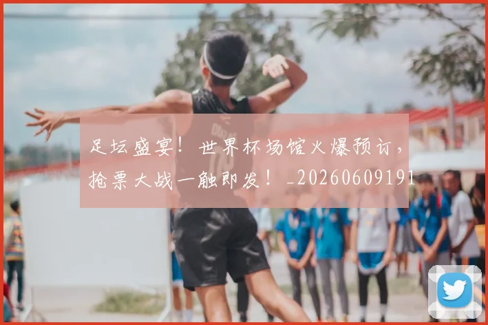 足坛盛宴！世界杯场馆火爆预订，抢票大战一触即发！_20260609191010