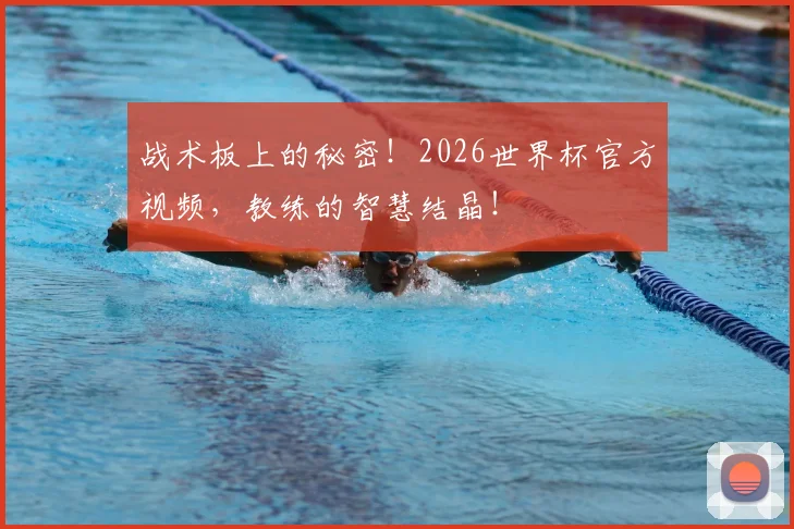 战术板上的秘密！2026世界杯官方视频，教练的智慧结晶！