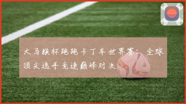 大马猴杯跑跑卡丁车世界赛：全球顶尖选手竞速巅峰对决