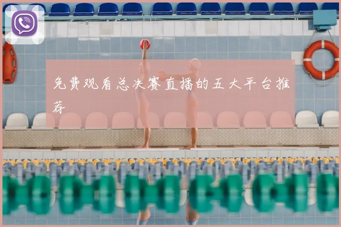 免费观看总决赛直播的五大平台推荐