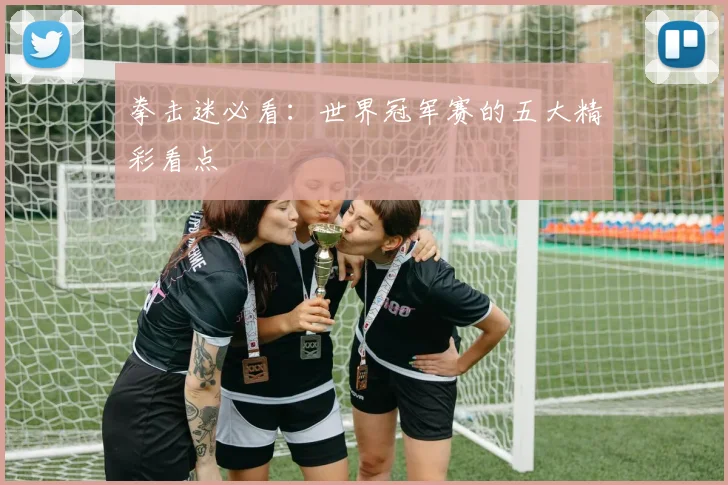 拳击迷必看：世界冠军赛的五大精彩看点
