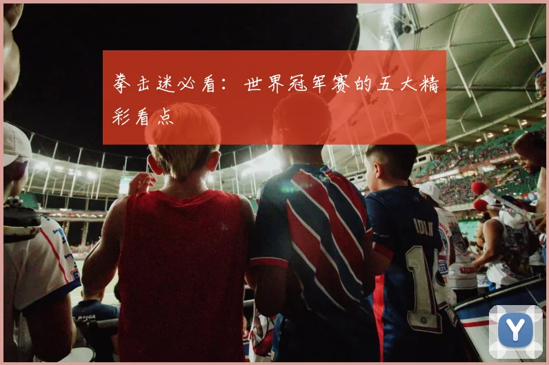拳击迷必看：世界冠军赛的五大精彩看点