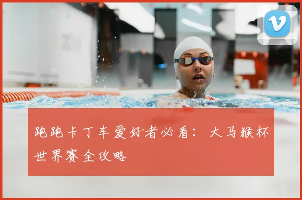 跑跑卡丁车爱好者必看：大马猴杯世界赛全攻略