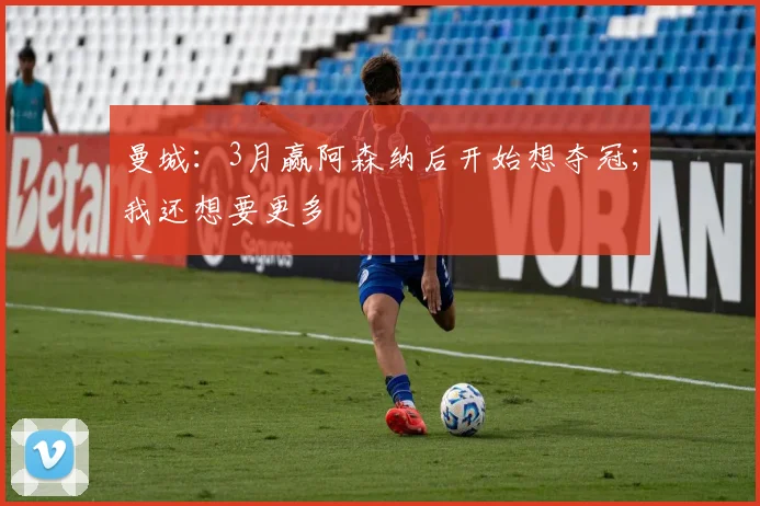 曼城：3月赢阿森纳后开始想夺冠；我还想要更多