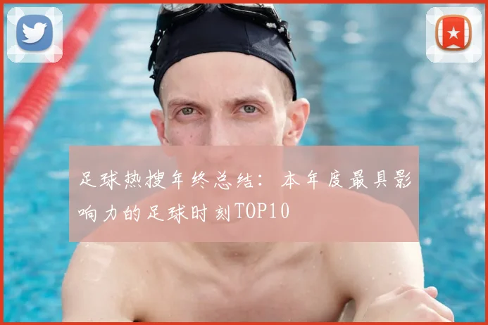 足球热搜年终总结：本年度最具影响力的足球时刻TOP10
