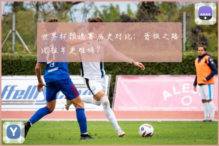 世界杯预选赛历史对比：晋级之路比往年更难吗？