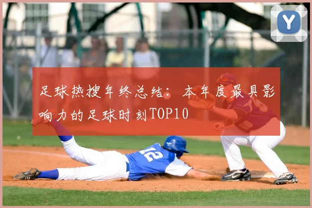 足球热搜年终总结：本年度最具影响力的足球时刻TOP10