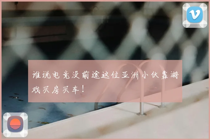 谁说电竞没前途这位亚洲小伙靠游戏买房买车！