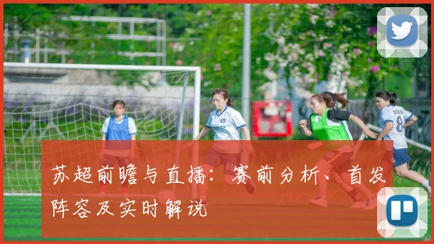 苏超前瞻与直播：赛前分析、首发阵容及实时解说
