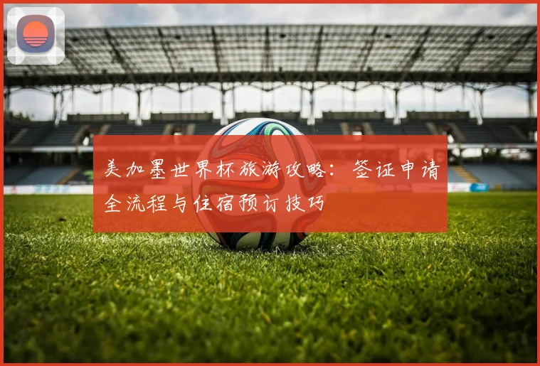 美加墨世界杯旅游攻略：签证申请全流程与住宿预订技巧
