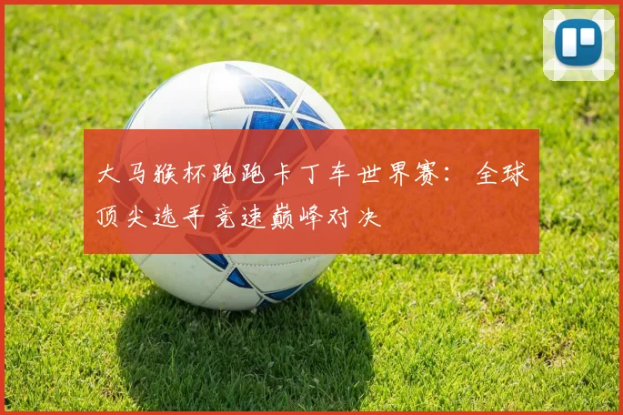 大马猴杯跑跑卡丁车世界赛：全球顶尖选手竞速巅峰对决