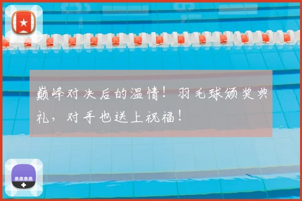 巅峰对决后的温情！羽毛球颁奖典礼，对手也送上祝福！