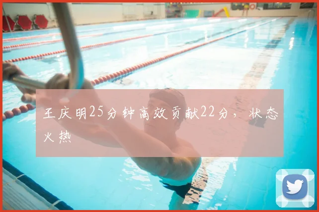 王庆明25分钟高效贡献22分，状态火热