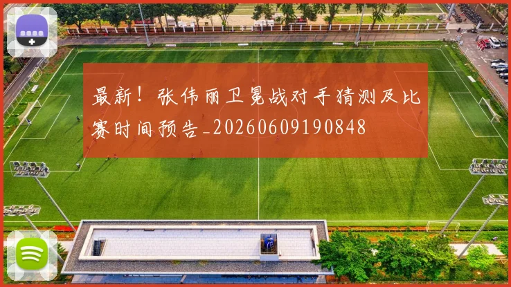 最新！张伟丽卫冕战对手猜测及比赛时间预告_20260609190848