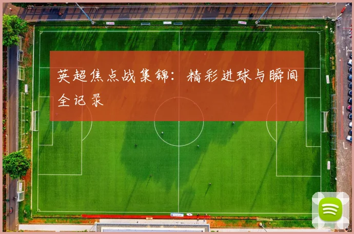 英超焦点战集锦：精彩进球与瞬间全记录