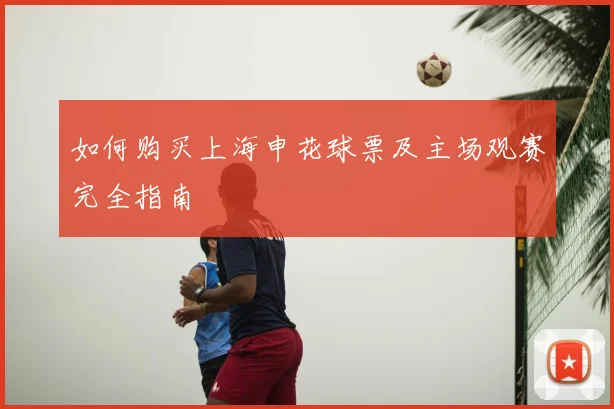 如何购买上海申花球票及主场观赛完全指南