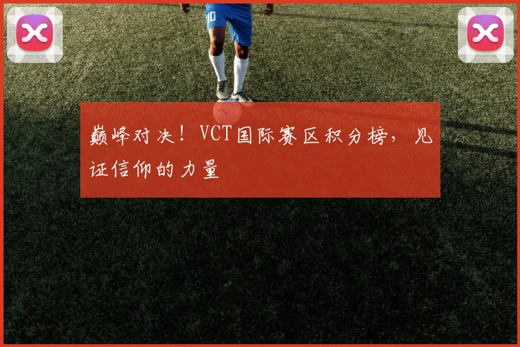 巅峰对决！VCT国际赛区积分榜，见证信仰的力量