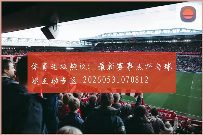 体育论坛热议：最新赛事点评与球迷互动专区_20260531070812