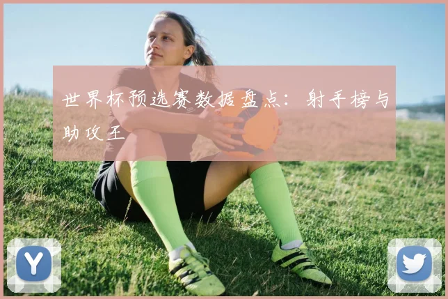 世界杯预选赛数据盘点：射手榜与助攻王