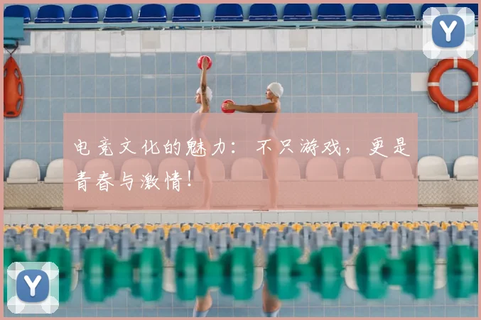 电竞文化的魅力：不只游戏，更是青春与激情！