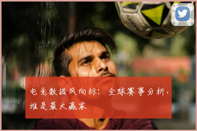 电竞数据风向标：全球赛事分析，谁是最大赢家