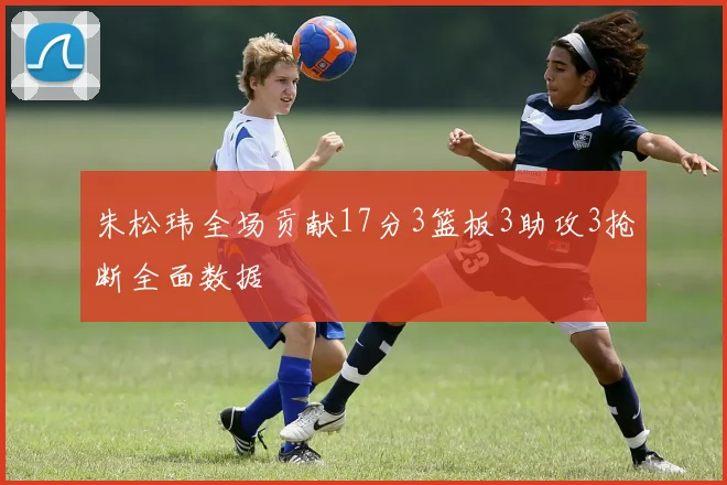朱松玮全场贡献17分3篮板3助攻3抢断全面数据