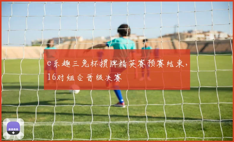 e乐趣三兔杯掼牌精英赛预赛结束,16对组合晋级决赛