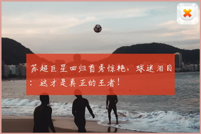 苏超巨星回归首秀惊艳，球迷泪目：这才是真正的王者！