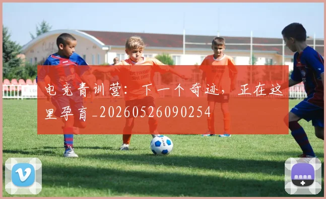 电竞青训营：下一个奇迹，正在这里孕育_20260526090254