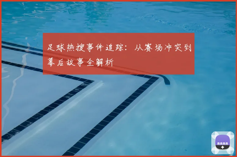 足球热搜事件追踪：从赛场冲突到幕后故事全解析