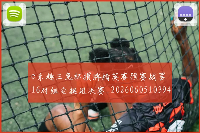 e乐趣三兔杯掼牌精英赛预赛战罢 16对组合挺进决赛_20260605103945