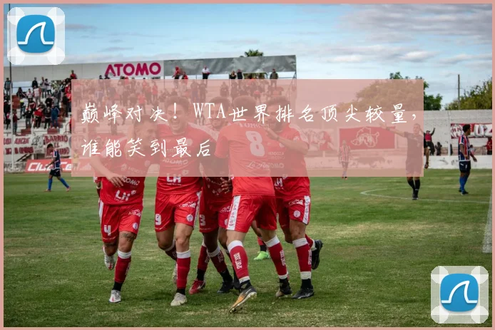 巅峰对决！WTA世界排名顶尖较量，谁能笑到最后