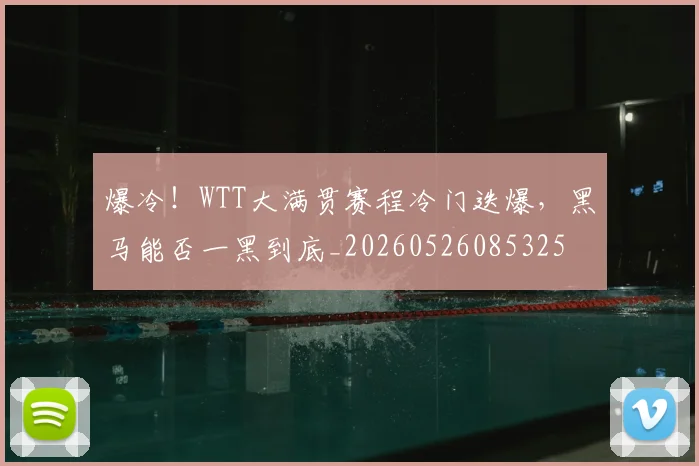 爆冷！WTT大满贯赛程冷门迭爆，黑马能否一黑到底_20260526085325