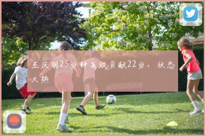 王庆明25分钟高效贡献22分，状态火热