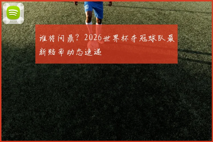 谁将问鼎？2026世界杯夺冠球队最新赔率动态速递