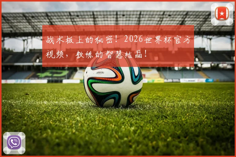 战术板上的秘密！2026世界杯官方视频，教练的智慧结晶！