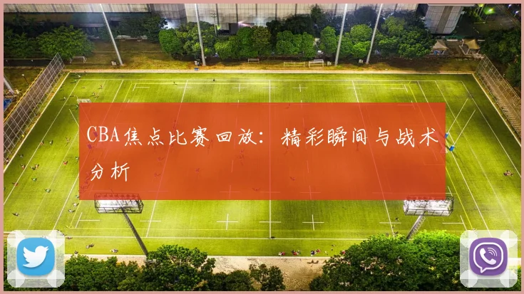 CBA焦点比赛回放:精彩瞬间与战术分析